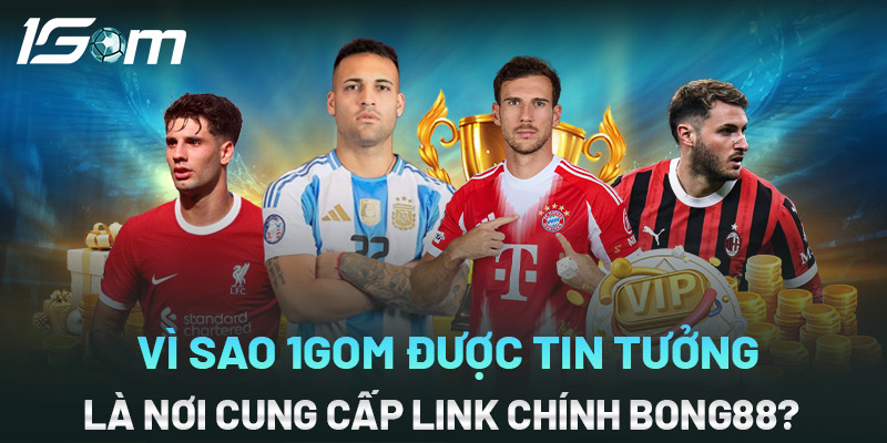 Vì sao 1gom được tin tưởng là nơi cung cấp link chính vaobong88 ?