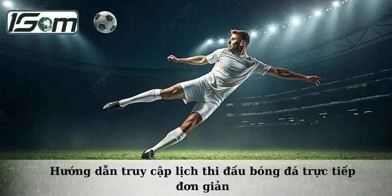 Hướng dẫn truy cập lịch thi đấu bóng đá trực tiếp đơn giản